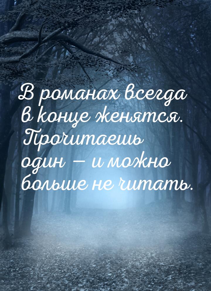 В романах всегда в конце женятся. Прочитаешь один  и можно больше не читать.