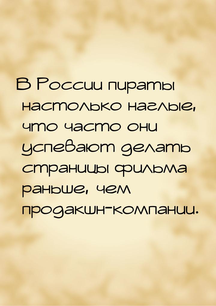 В России пираты настолько наглые, что часто они успевают делать страницы фильма раньше, че