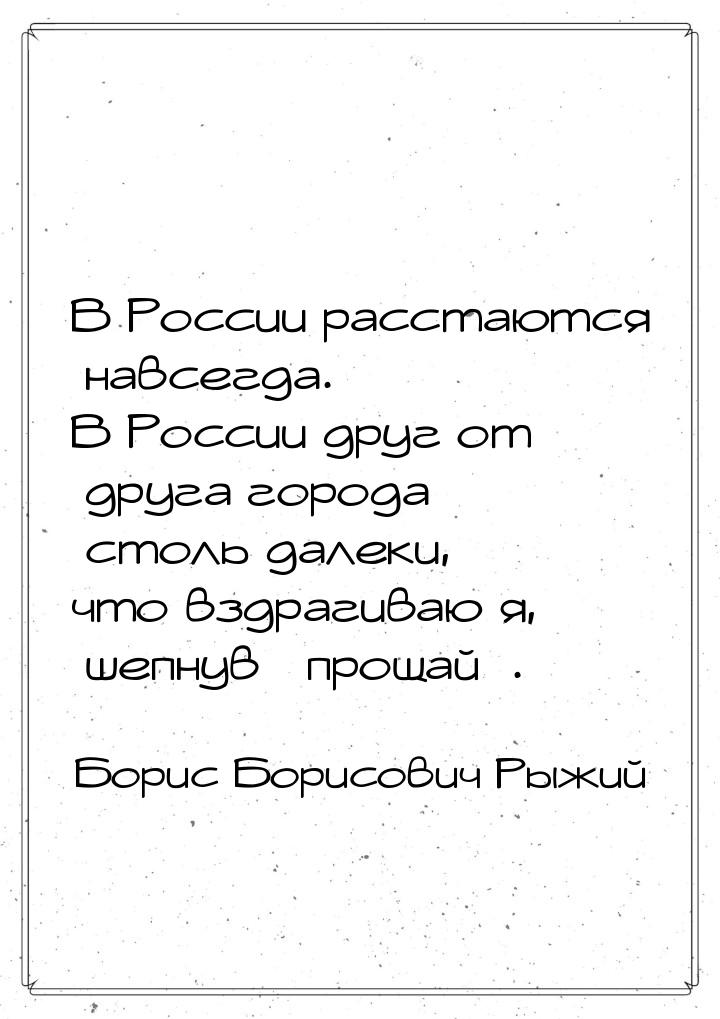 В России расстаются навсегда. В России друг от друга города         столь далеки, что вздр