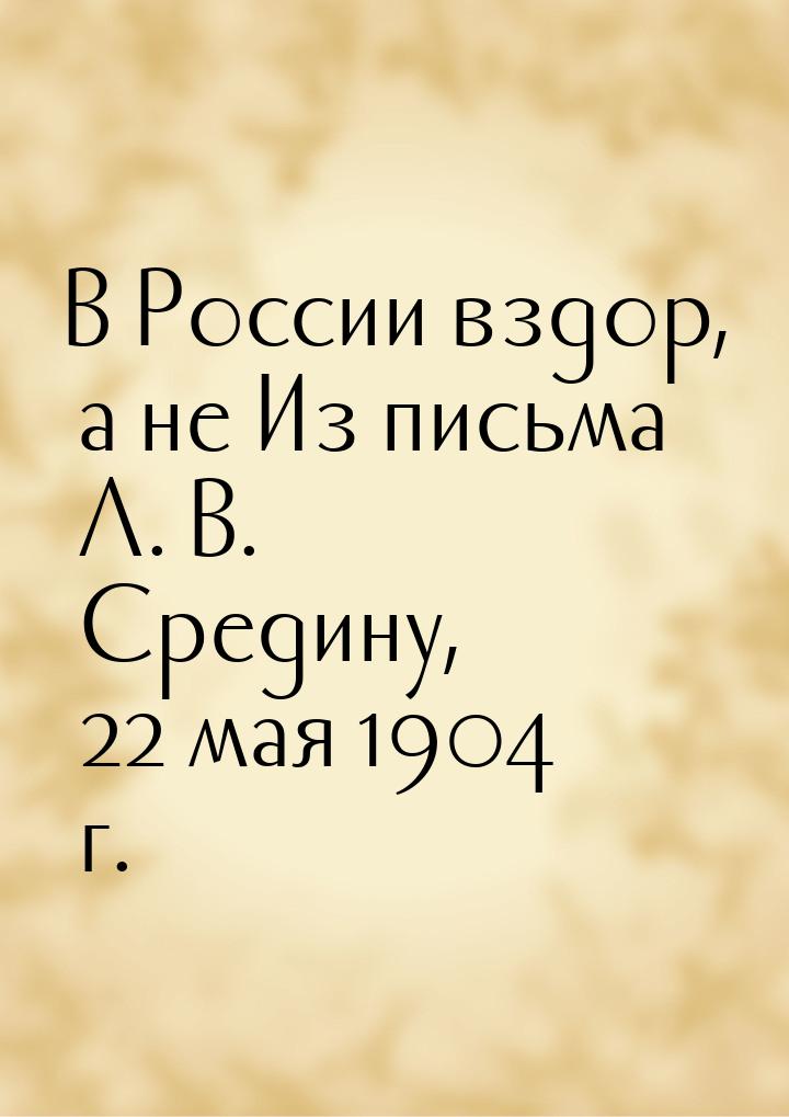 В России вздор, а не Из письма Л. В. Средину, 22 мая 1904 г.