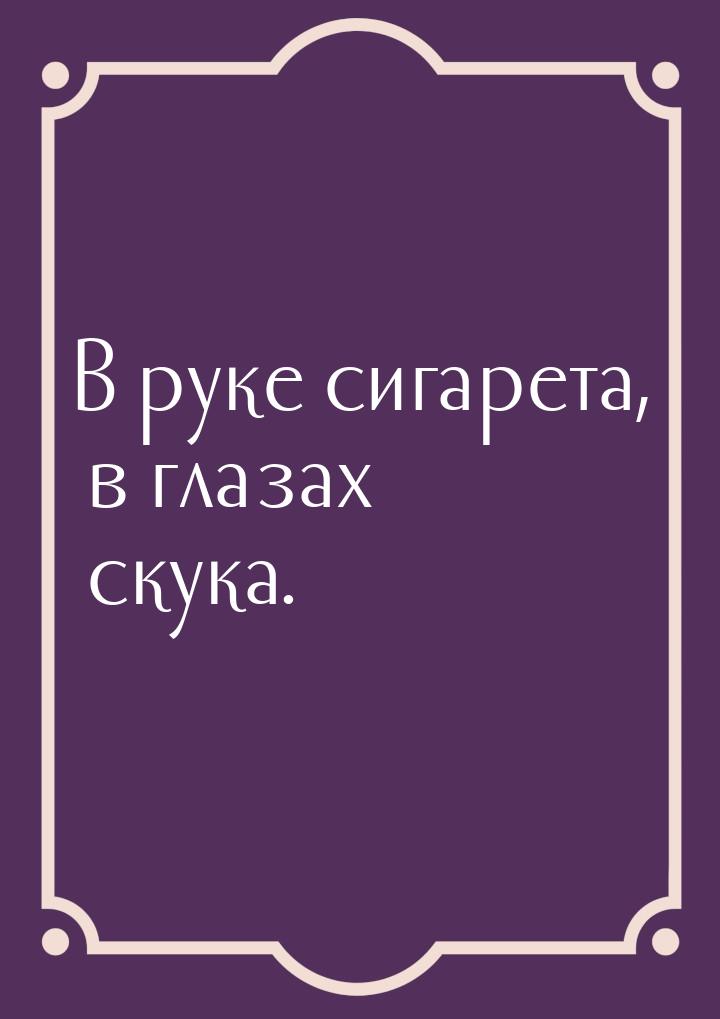 В руке сигарета, в глазах скука.