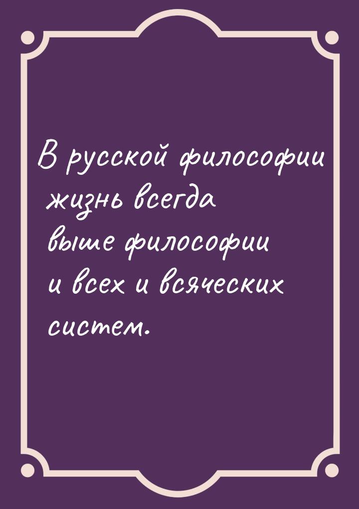 В русской философии жизнь всегда выше философии и всех и всяческих систем.
