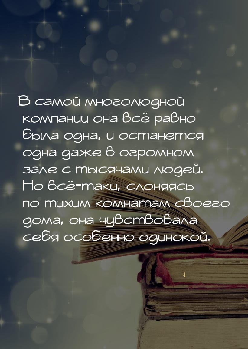 В самой многолюдной компании она всё равно была одна, и останется одна даже в огромном зал