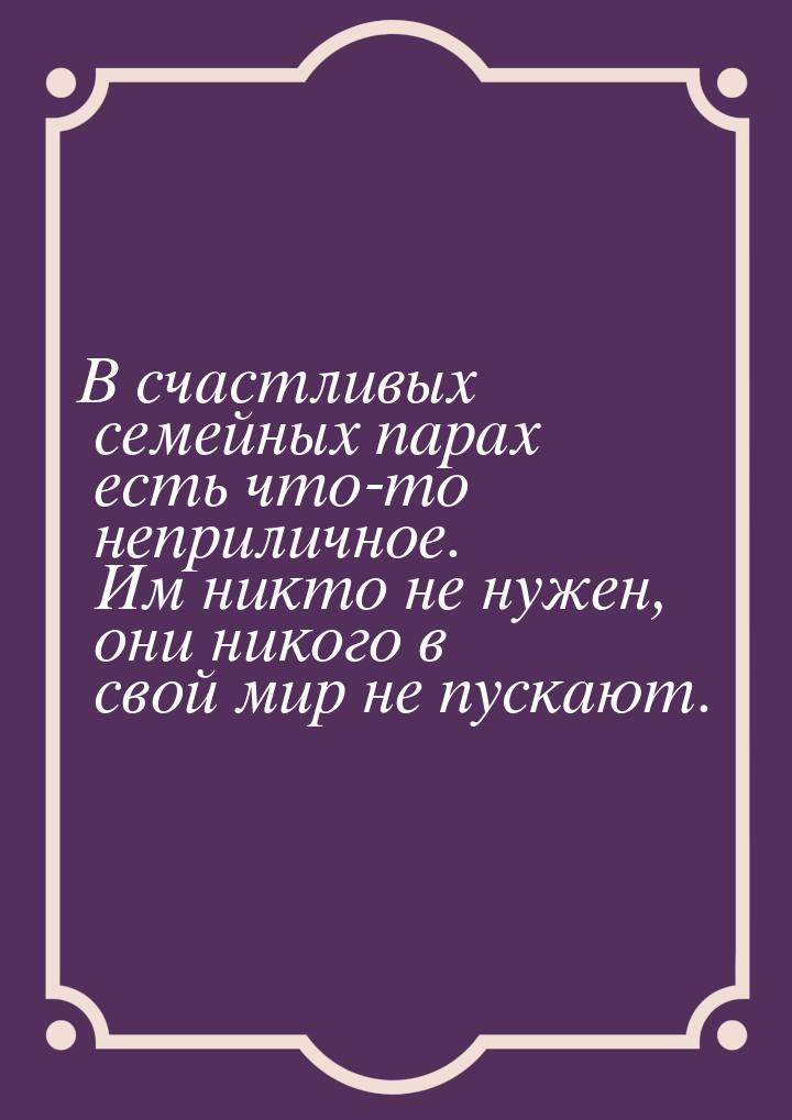 В счастливых семейных парах есть что-то неприличное. Им никто не нужен, они никого в свой 