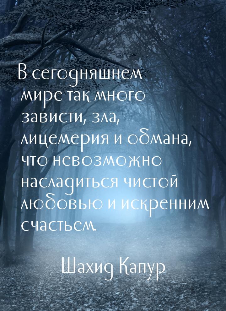 В сегодняшнем мире так много зависти, зла, лицемерия и обмана, что невозможно насладиться 