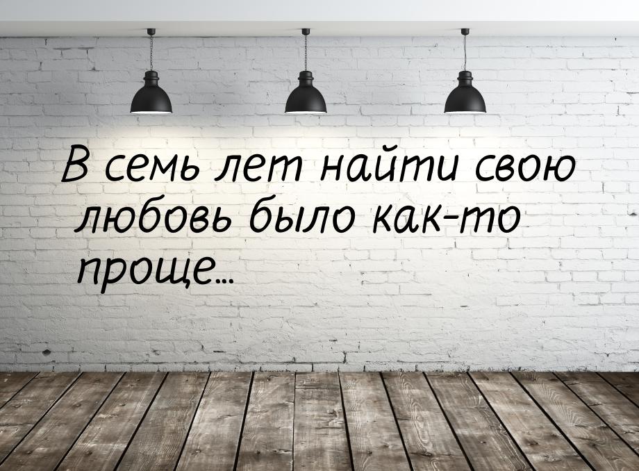 В семь лет найти свою любовь было как-то проще...