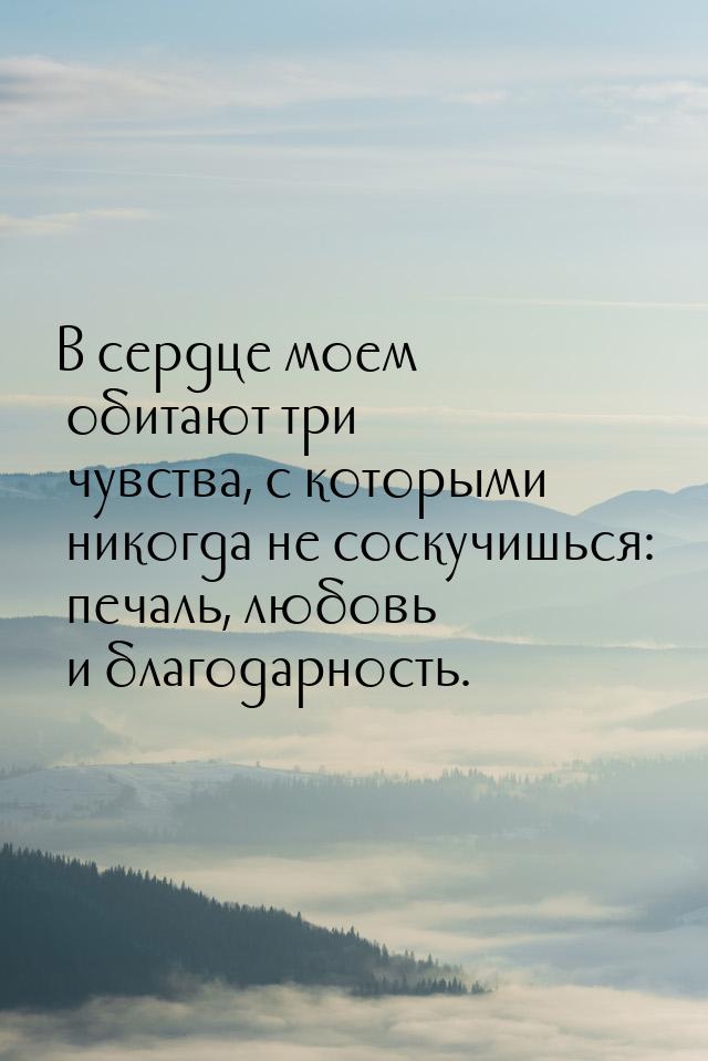 В сердце моем обитают три чувства, с которыми никогда не соскучишься: печаль, любовь и бла