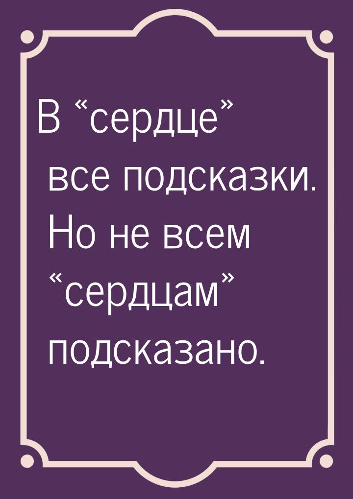 В сердце все подсказки. Но не всем сердцам подсказано.