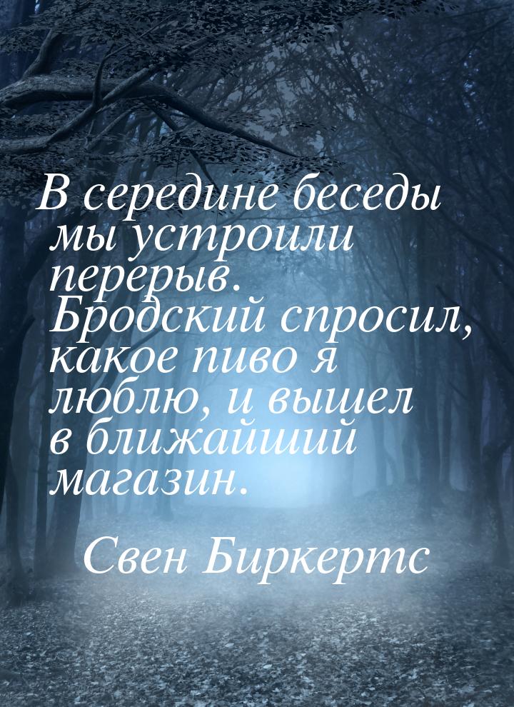 В середине беседы мы устроили перерыв. Бродский спросил, какое пиво я люблю, и вышел в бли