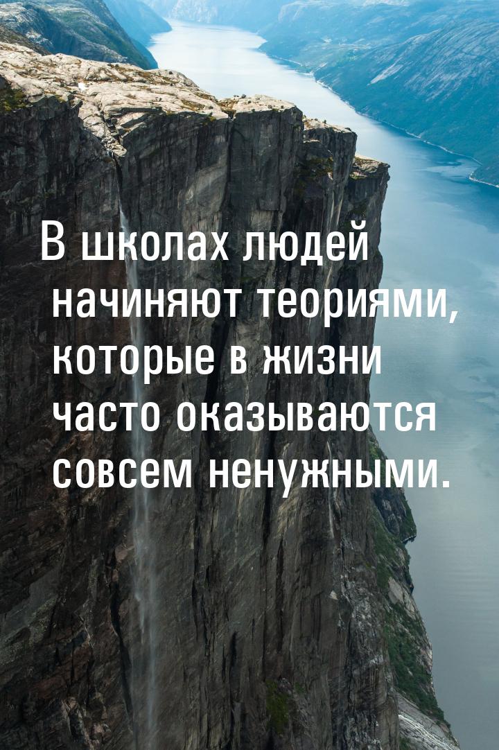 В школах людей начиняют теориями, которые в жизни часто оказываются совсем ненужными.