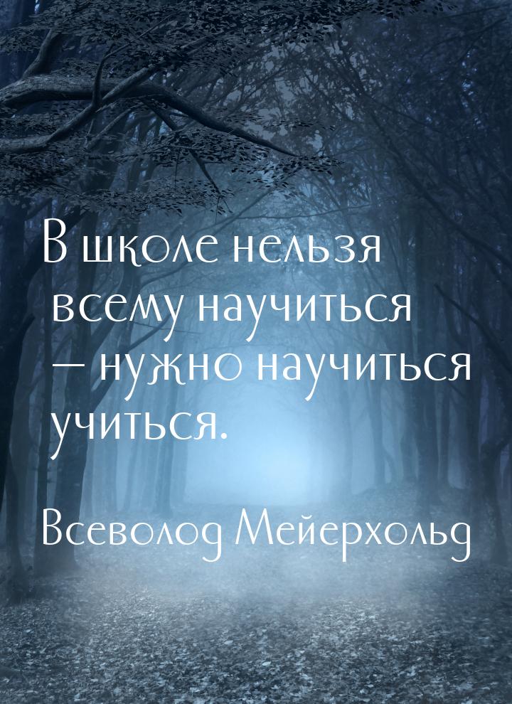 В школе нельзя всему научиться  нужно научиться учиться.