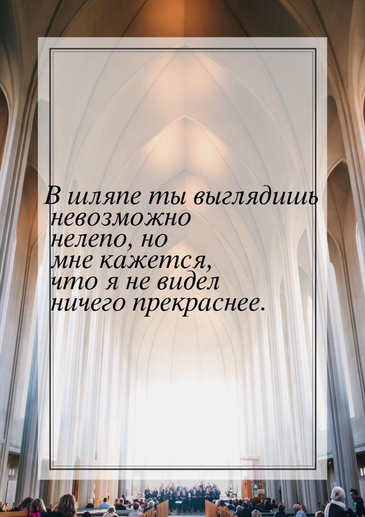 В шляпе ты выглядишь невозможно нелепо, но мне кажется, что я не видел ничего прекраснее.