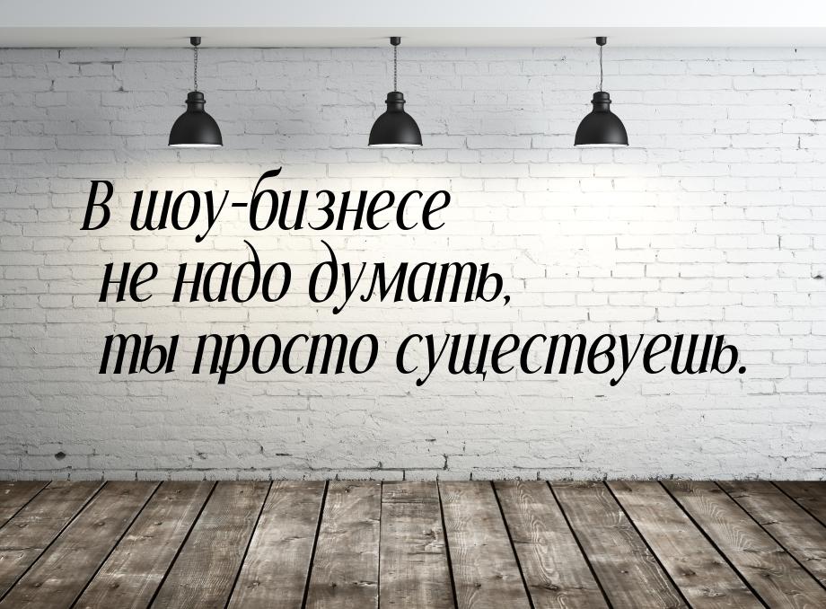 В шоу-бизнесе не надо думать, ты просто существуешь.