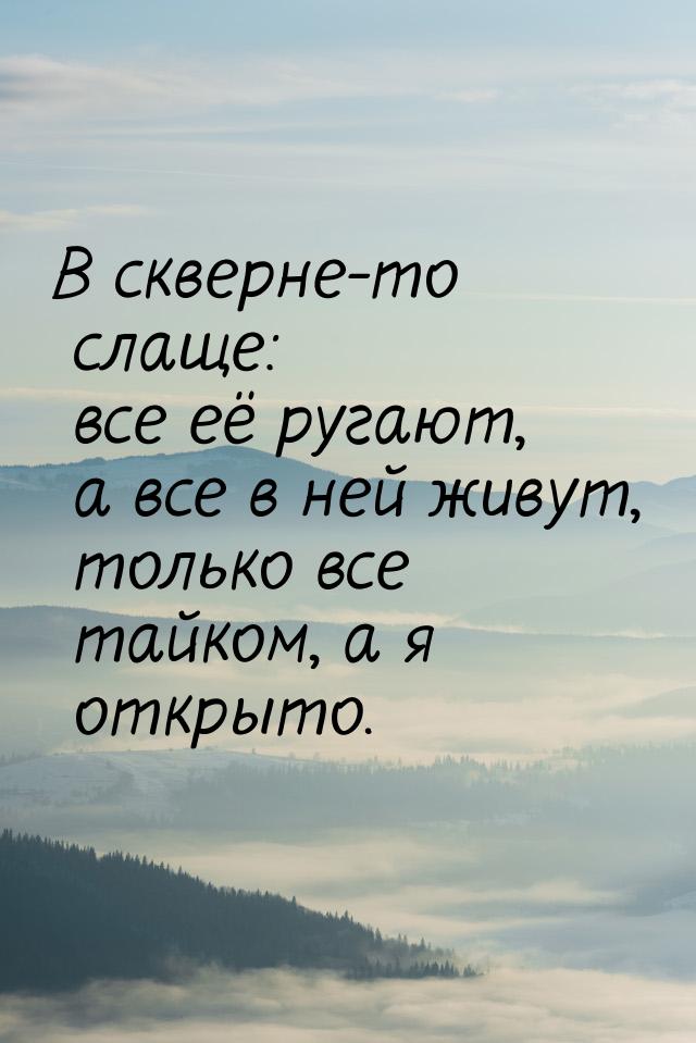 В скверне-то слаще: все её ругают, а все в ней живут, только все тайком, а я открыто.