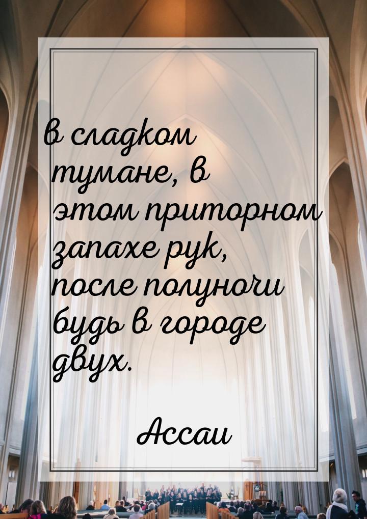 в сладком тумане, в этом приторном запахе рук, после полуночи будь в городе двух.