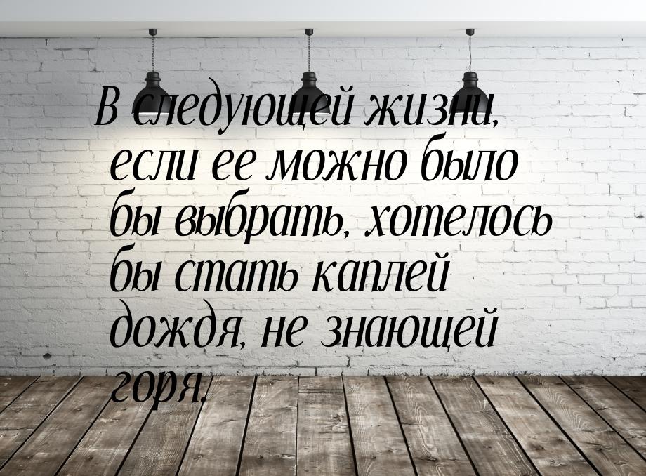 В следующей жизни, если ее можно было бы выбрать, хотелось бы стать каплей дождя, не знающ