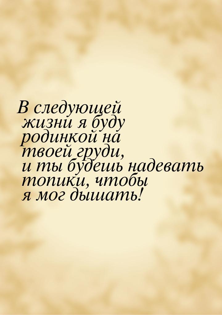 В следующей жизни я буду родинкой на твоей груди, и ты будешь надевать топики, чтобы я мог