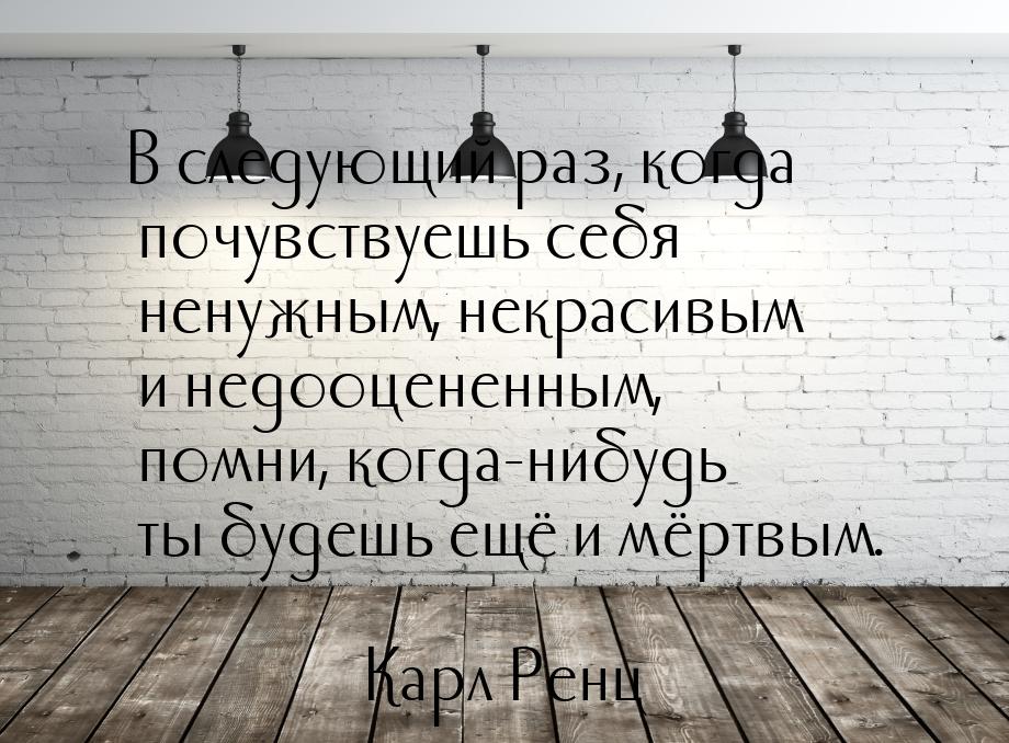 В следующий раз, когда почувствуешь себя ненужным, некрасивым и недооцененным, помни, когд