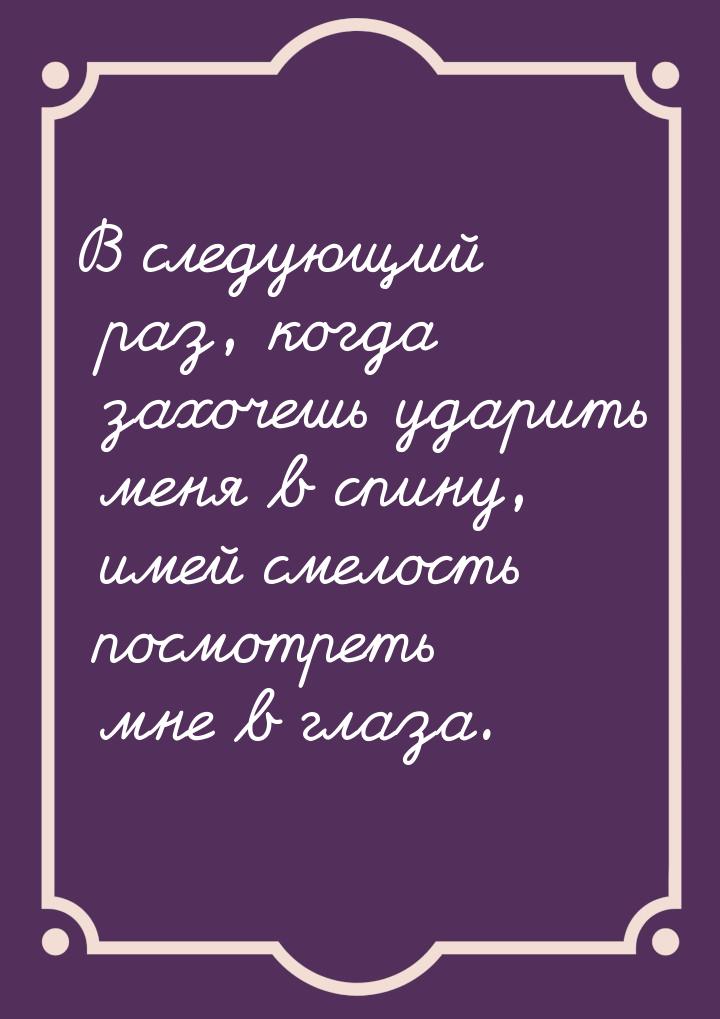 В следующий раз, когда захочешь ударить меня в спину, имей смелость посмотреть мне в глаза