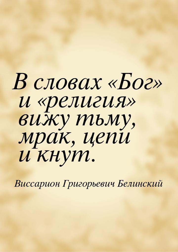 В словах Бог и религия вижу тьму, мрак, цепи и кнут.