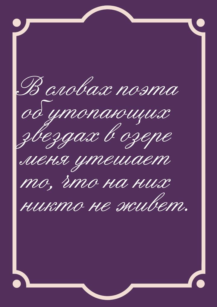 В словах поэта об утопающих звездах в озере меня утешает то, что на них никто не живет.