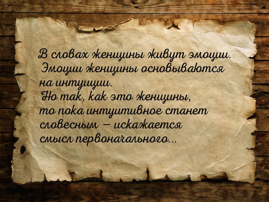 В словах женщины живут эмоции. Эмоции женщины основываются на интуиции. Но так, как это же