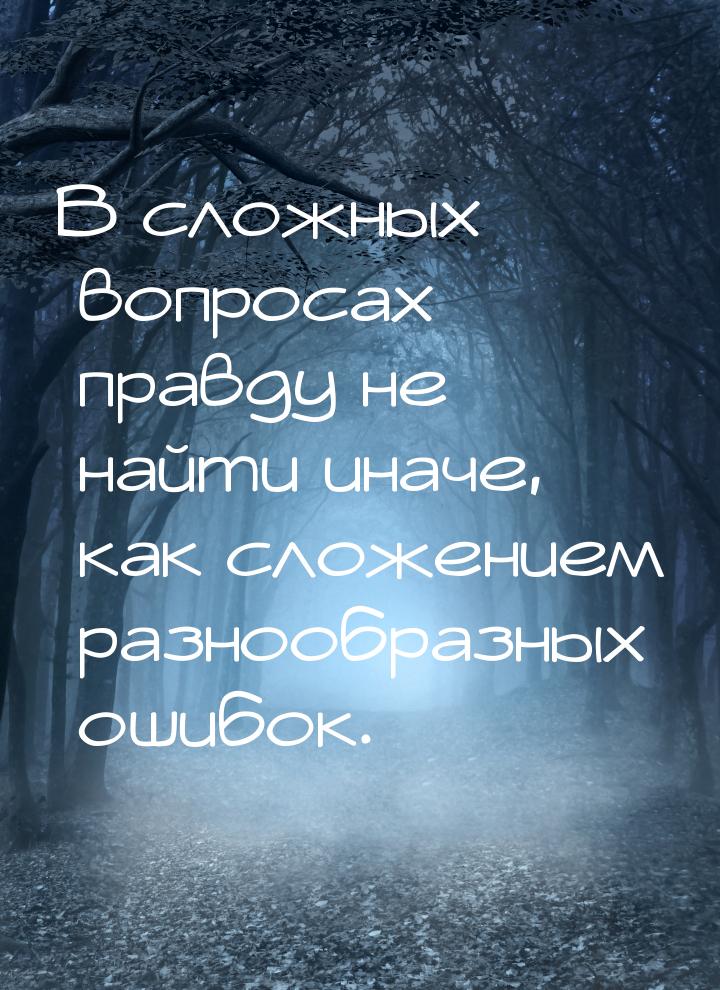 В сложных вопросах правду не найти иначе, как сложением разнообразных ошибок.