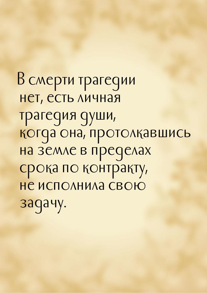 В смерти трагедии нет, есть личная трагедия души, когда она, протолкавшись на земле в пред