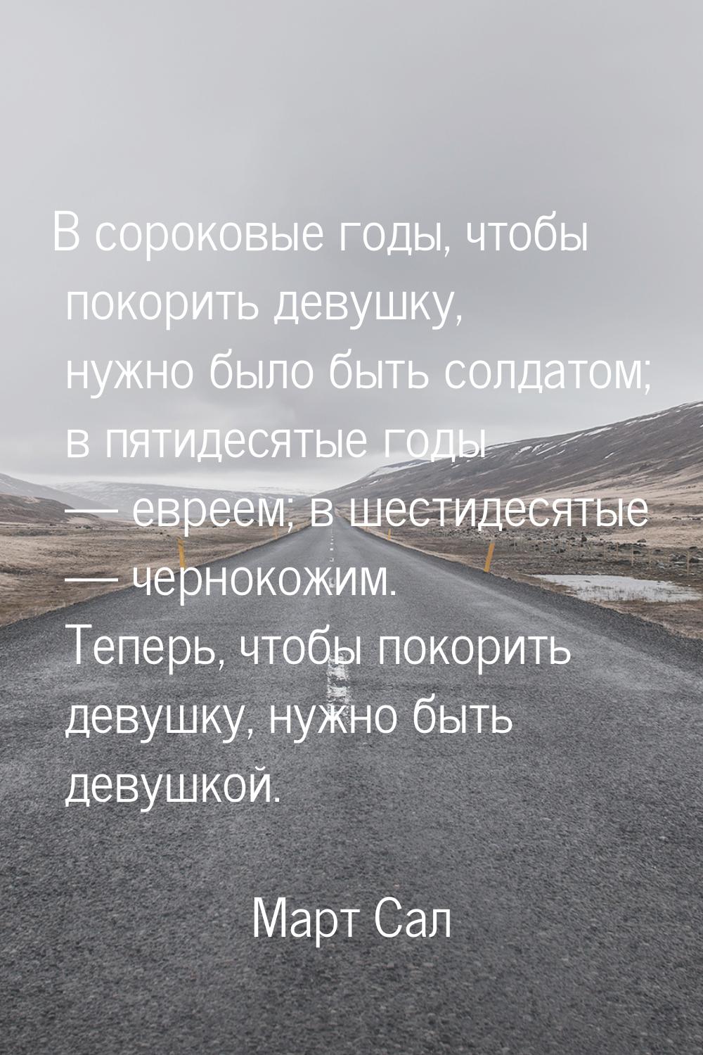 В сороковые годы, чтобы покорить девушку, нужно было быть солдатом; в пятидесятые годы &md