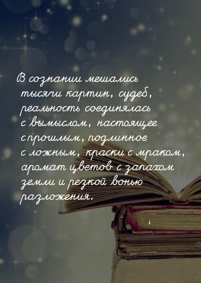 В сознании мешались тысячи картин, судеб, реальность соединялась с вымыслом, настоящее с п