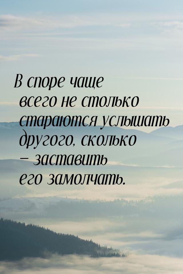 В споре чаще всего не столько стараются услышать другого, сколько  заставить его за