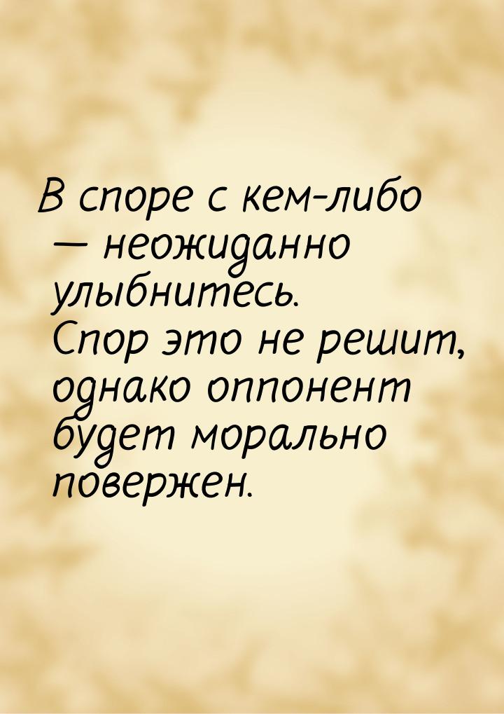 В споре с кем-либо  неожиданно улыбнитесь. Спор это не решит, однако оппонент будет