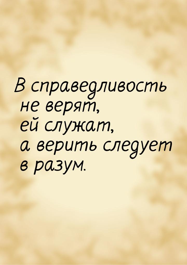 В справедливость не верят, ей служат, а верить следует в разум.