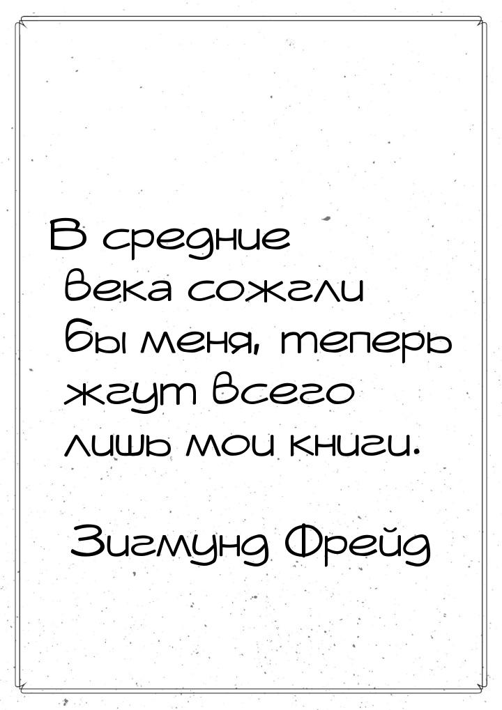 В средние века сожгли бы меня, теперь жгут всего лишь мои книги.