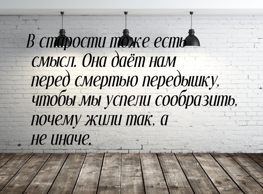 В старости тоже есть смысл. Она даёт нам перед смертью передышку, чтобы мы успели сообрази