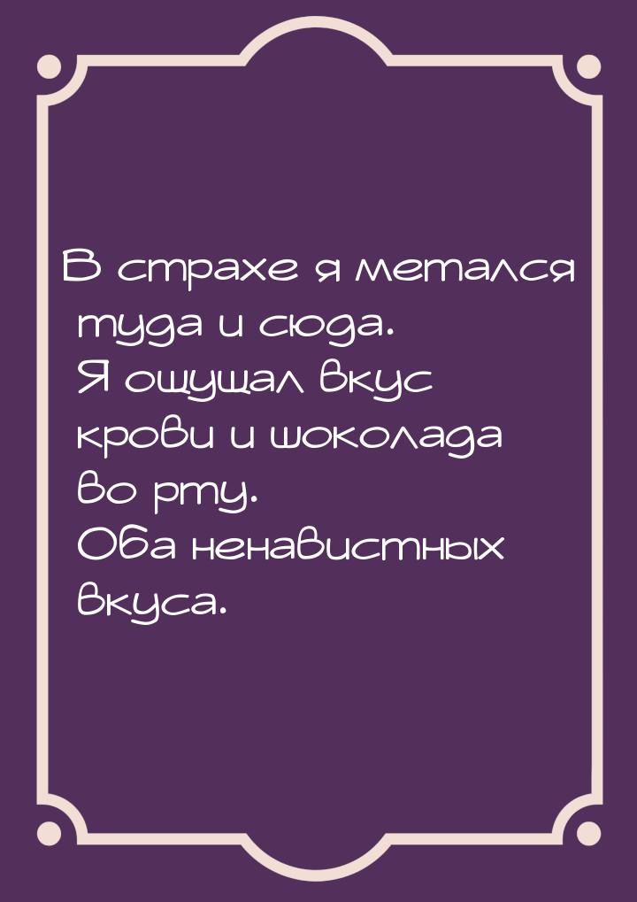 В страхе я метался туда и сюда. Я ощущал вкус крови и шоколада во рту. Оба ненавистных вку