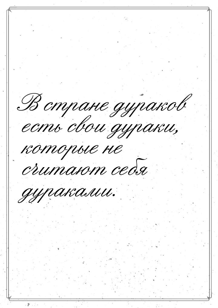 В стране дураков есть свои дураки, которые не считают себя дураками.