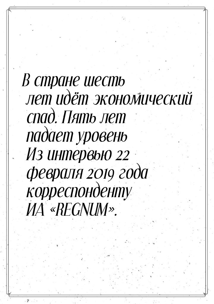 В стране шесть лет идёт экономический спад. Пять лет падает уровень Из интервью 22 февраля