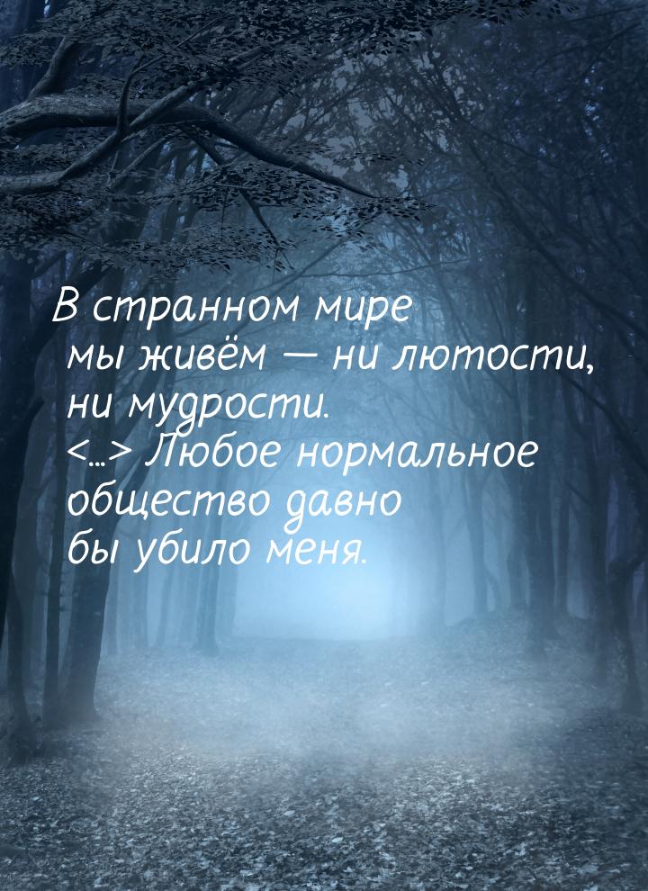 В странном мире мы живём  ни лютости, ни мудрости. ... Любое нормальное общ