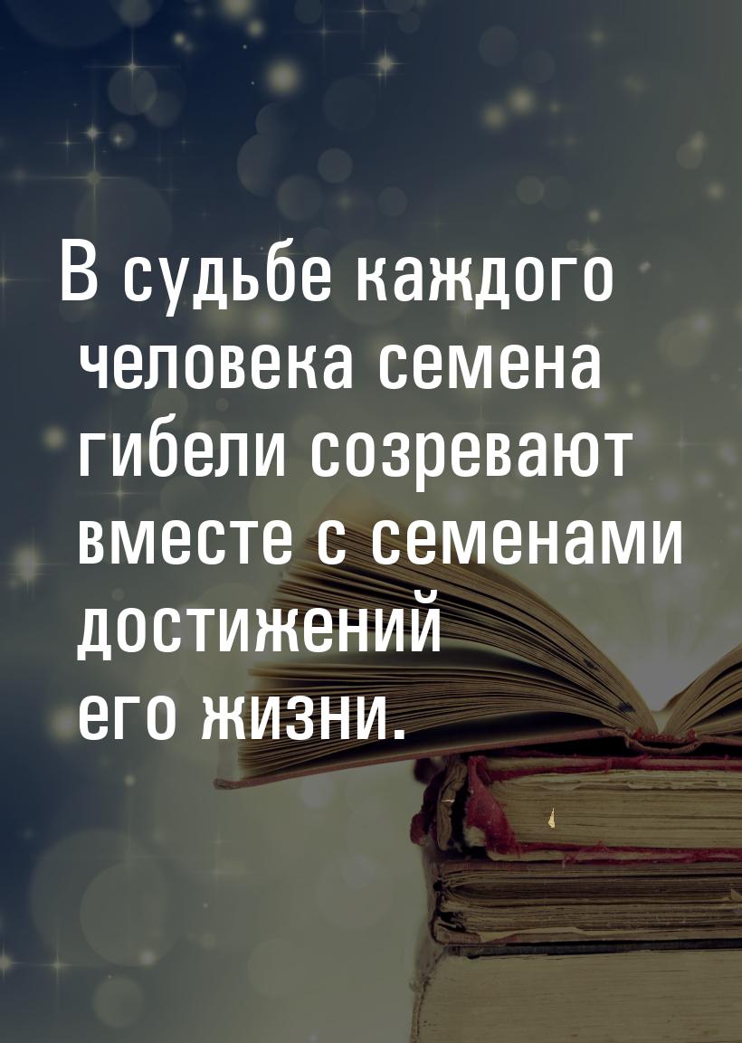 В судьбе каждого человека семена гибели созревают вместе с семенами достижений его жизни.