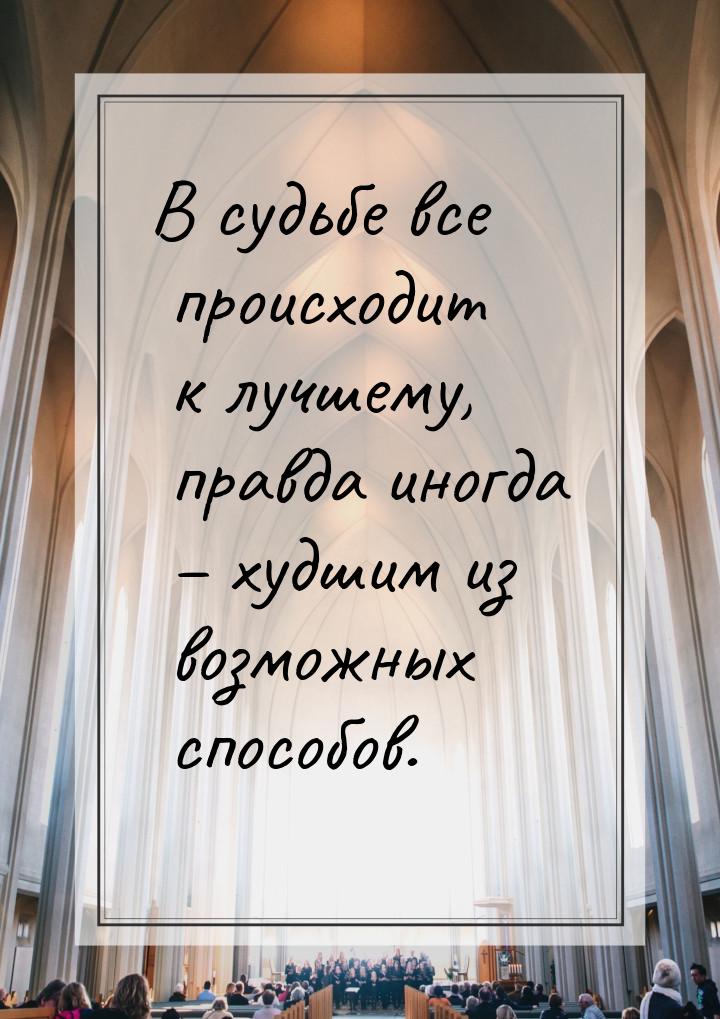 В судьбе все происходит к лучшему, правда иногда – худшим из возможных способов.