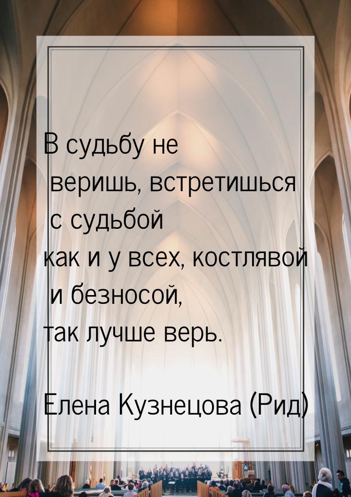 В судьбу не веришь, встретишься с судьбой как и у всех, костлявой и безносой, так лучше ве