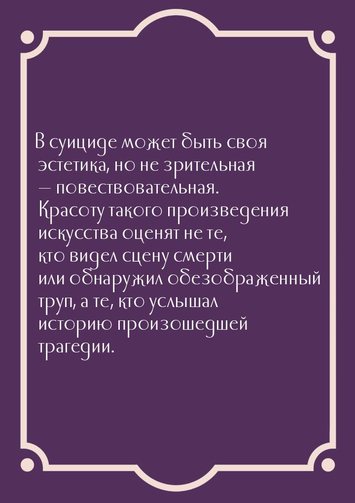 В суициде может быть своя эстетика, но не зрительная — повествовательная. Красоту такого п