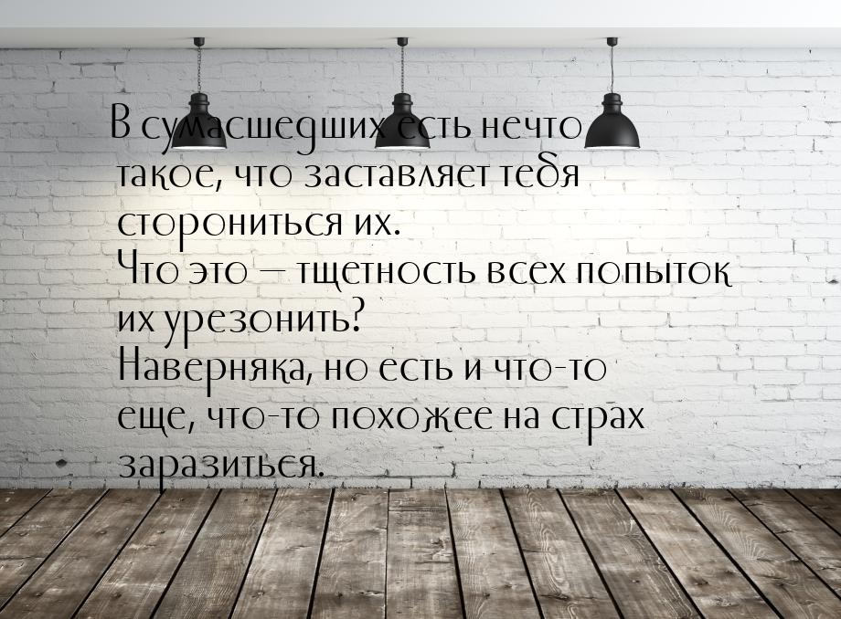 В сумасшедших есть нечто такое, что заставляет тебя сторониться их. Что это — тщетность вс