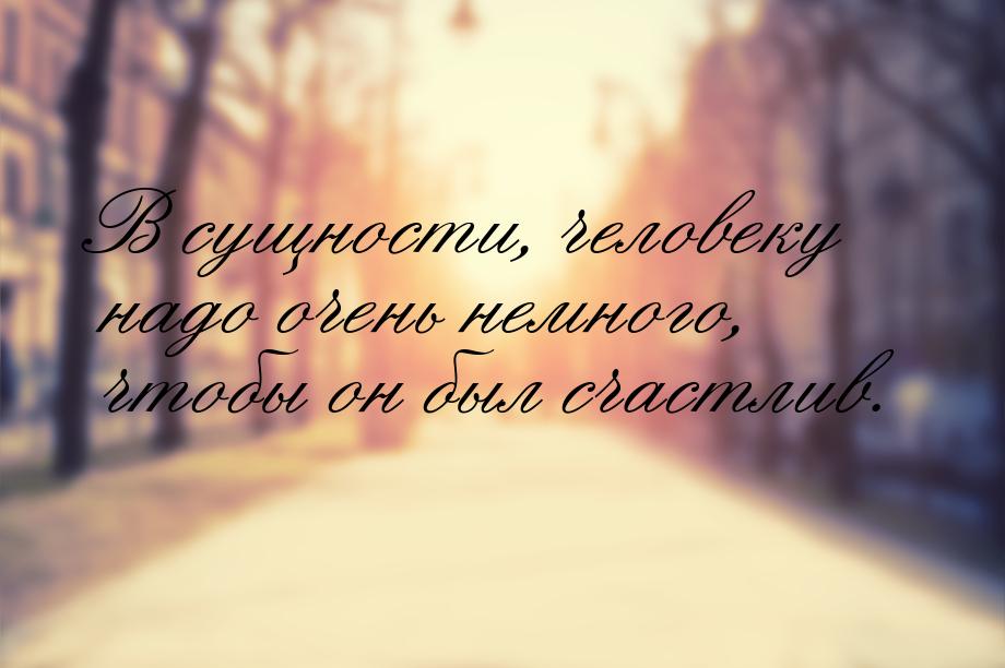 В сущности, человеку надо очень немного, чтобы он был счастлив.