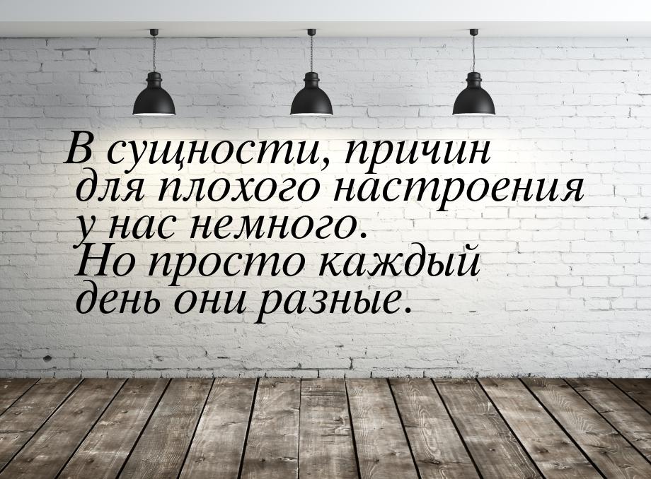 В сущности, причин для плохого настроения у нас немного. Но просто каждый день они разные.