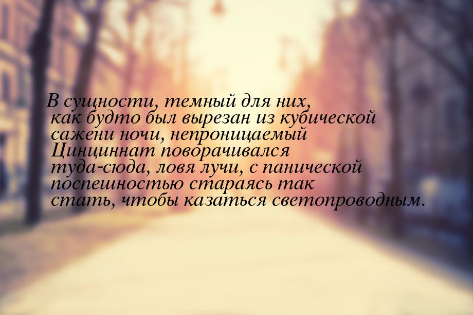 В сущности, темный для них, как будто был вырезан из кубической сажени ночи,  непроницаемы