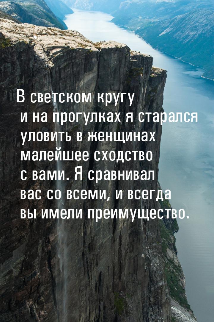 В светском кругу и на прогулках я старался уловить в женщинах малейшее сходство с вами. Я 