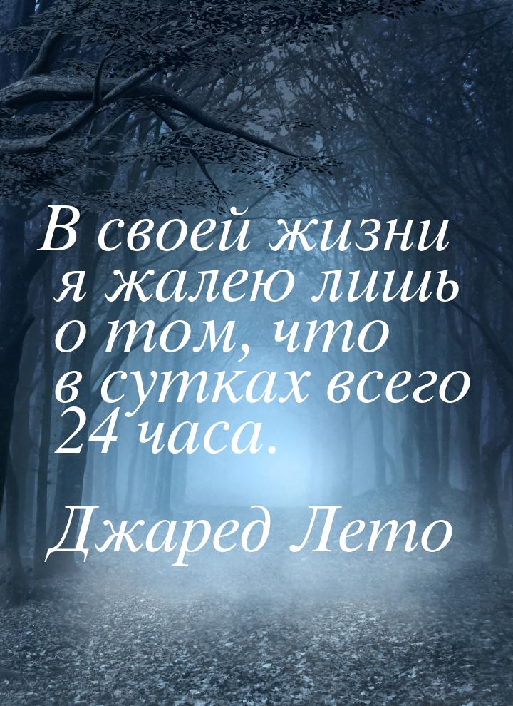 В своей жизни я жалею лишь о том, что в сутках всего 24 часа.