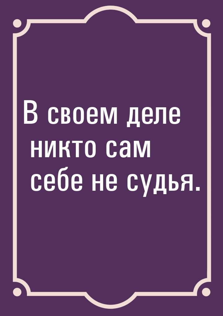 В своем деле никто сам себе не судья.